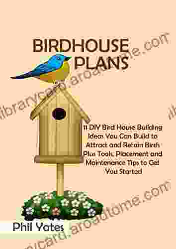 Birdhouse Plans: 11 DIY Bird House Building Ideas You Can Build To Attract And Retain Birds Plus Tools Placement And Maintenance Tips To Get You Started