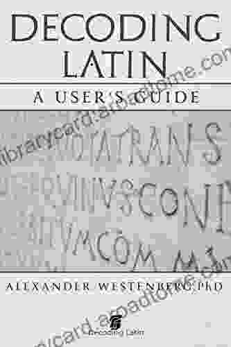 Decoding Latin: A User S Guide: All You Need To Start Reading Real Latin Today