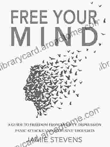 Free Your Mind: A Guide to Freedom from Anxiety Depression Panic Attacks and Intrusive Thoughts