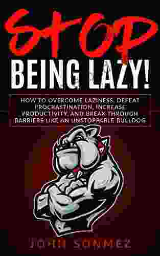 Stop Being Lazy: How To Overcome Laziness Defeat Procrastination Increase Productivity And Break Through Barriers Like An Unstoppable Bulldog