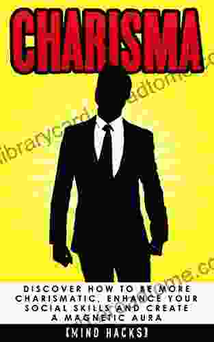 Charisma: Discover How To Be More Charismatic Enhance Your Social Skills And Create A Magnetic Aura: Confidence Hacks (Charisma Confidence Self Confidence Influence Persuasion Mind Hacks 7)