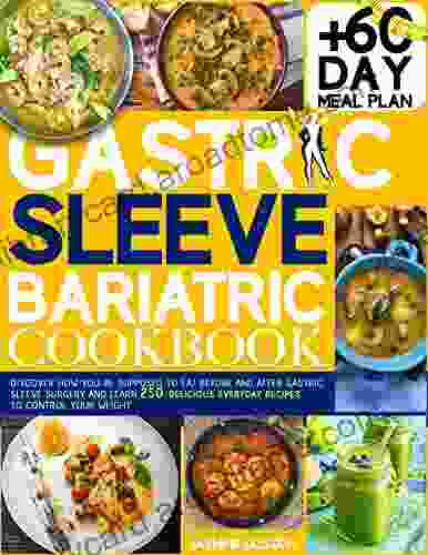 Gastric Sleeve Bariatric Cookbook: Discover How You Re Supposed To Eat Before And After Gastric Sleeve Surgery And Learn 250 Delicious Everyday Recipes To Control Your Weight