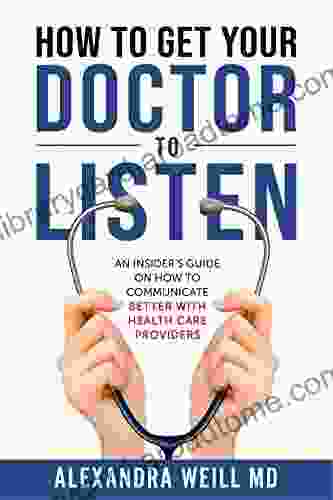 How to Get Your Doctor to Listen: An Insider s Guide on How to Communicate Better with Health Care Providers