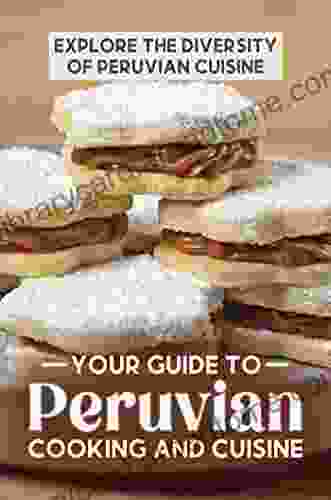 Your Guide To Peruvian Cooking And Cuisine: Explore The Diversity Of Peruvian Cuisine