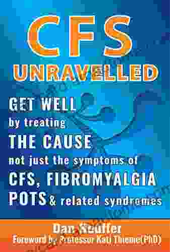 CFS Unravelled: Get Well By Treating The Cause Not Just The Symptoms Of CFS Fibromyalgia POTS And Related Syndromes