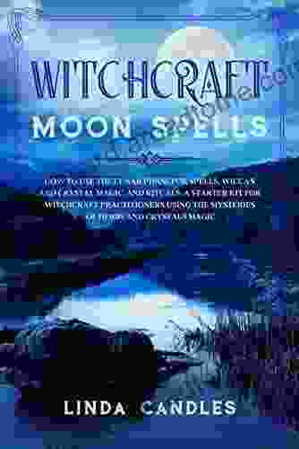 Witchcraft Moon Spells: How To Use The Lunar Phase For Spells Wiccan And Crystal Magic And Rituals A Starter Kit For Witchcraft Practitioners Using The Mysteries Of Herbs And Crystals Magic