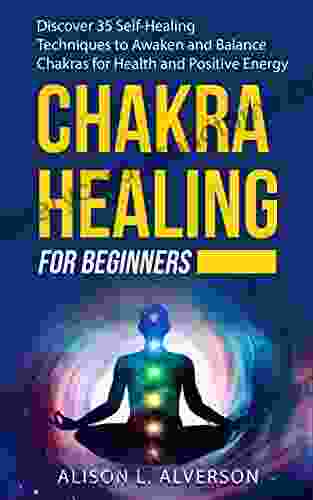 CHAKRA HEALING FOR BEGINNERS: Discover 35 Self Healing Techniques To Awaken And Balance Chakras For Health And Positive Energy: Spiritual Enlightenment Chakras Yoga (Chakra Book 2)