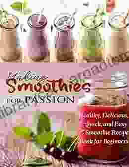 Making Smoothies For Passion: Healthy Delicious Quick And Easy Smoothie Recipe For Beginners