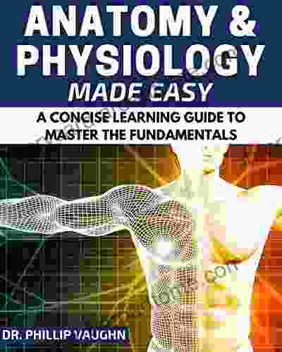 Anatomy And Physiology: Anatomy And Physiology Made Easy: A Concise Learning Guide To Master The Fundamentals (Anatomy And Physiology Human Anatomy Human Physiology Human Anatomy And Physiology)