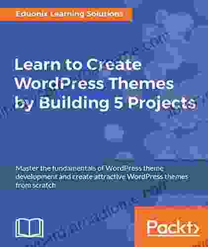 Learn To Create WordPress Themes By Building 5 Projects: Master The Fundamentals Of WordPress Theme Development And Create Attractive WordPress Themes From Scratch