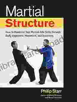 Martial Structure: How to Maximize Your Martial Arts Skills through Body Alignment Movement and Breathing