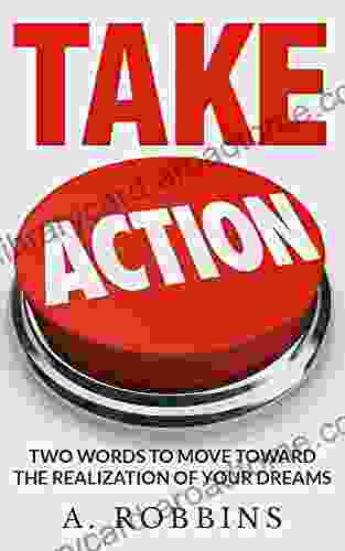 Take Action Now: Take action: Move Toward The Realization Of Your Dreams (Eliminate Fear Master Leadership and Achieve Your Goals) (action fear setting goals take action habits)