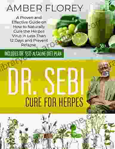 Dr Sebi Cure For Herpes: A Proven And Effective Guide On How To Naturally Cure The Herpes Virus In Less Than 12 Days And Prevent Relapse Includes Dr Sebi Alkaline Diet Plan