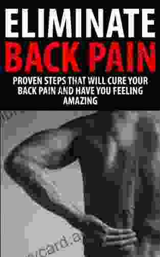 Back Pain Eliminate Back Pain: Proven Steps That Will Cure Your Back Pain And Have You Feeling Amazing (Healing Back Pain Healing Back Pain Naturally Back Pain Relief Treatment Back Pain Cure)