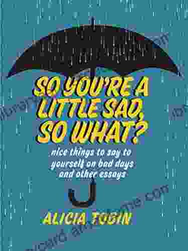 So You re a Little Sad So What?: Nice Things to Say to Yourself on Bad Days and Other Essays