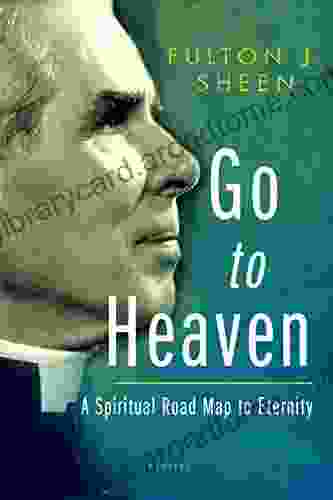 Go To Heaven: A Spiritual Road Map To Eternity