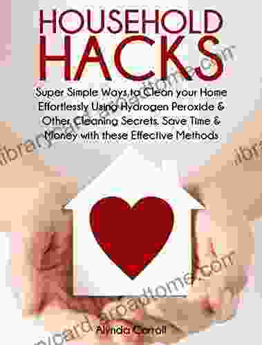 HOUSEHOLD HACKS: Super Simple Ways To Clean Your Home Effortlessly Using Hydrogen Peroxide And Other Cleaning Secrets Save Time And Money With These Effective (Life Hacks For Everyday Living 1)