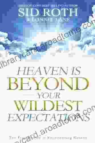 Heaven Is Beyond Your Wildest Expectations: Ten True Stories Of Experiencing Heaven (An NDE Collection)