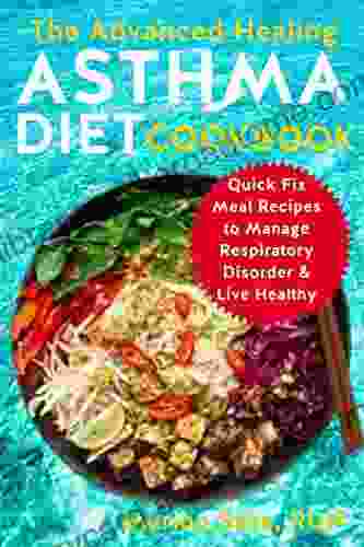 The Advanced Healing Asthma Diet Cookbook: Quick Fix Meal Recipes To Manage Respiratory Disorder Live Healthy