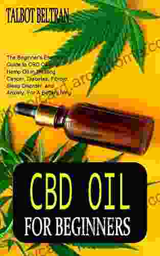 CBD OIL FOR BEGINNERS: The Beginner S Essential Guide To CBD Oil And Hemp Oil In Treating Cancer Diabetes Fibroid Sleep Disorder And Anxiety For A Better Living