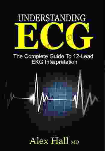 Understanding ECG: The Complete Guide To 12 Lead EKG Interpretation