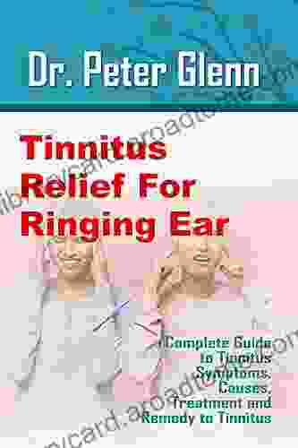 Tinnitus Relief For Ringing Ear: Complete Guide To Tinnitus Symptoms Causes Treatment And Remedy To Tinnitus