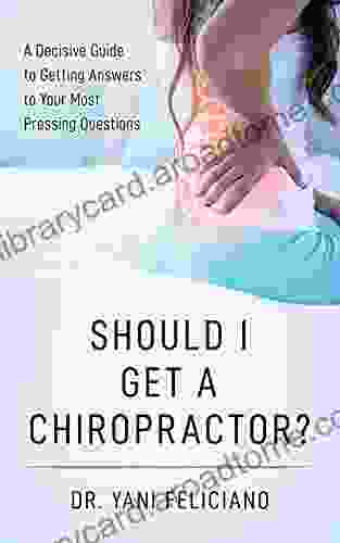 Should I Get A Chiropractor?: A Decisive Guide To Getting Answers To Your Most Pressing Questions