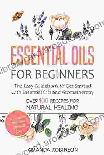 Essential Oils For Beginners: The Easy Guidebook To Get Started With Essential Oils And Aromatherapy (The Complete A Z Reference Of Essential Oils Essential Oils Guide Natural Remedies Book)