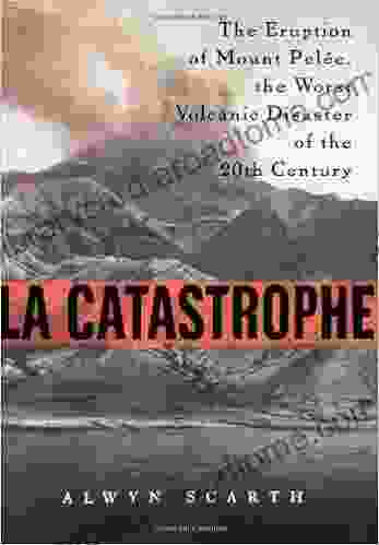 La Catastrophe: The Eruption of Mount Pelee the Worst Volcanic Disaster of the 20th Century