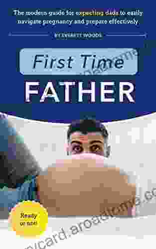 First Time Father: The Modern Guide For Expecting Dads To Easily Navigate Pregnancy And Prepare Effectively