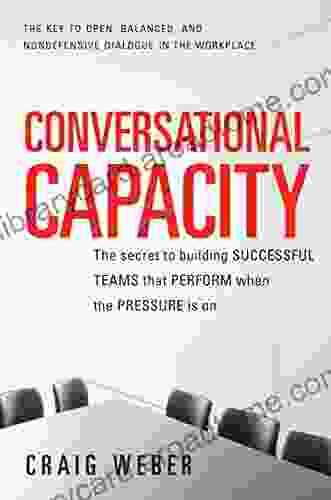 Conversational Capacity: The Secret To Building Successful Teams That Perform When The Pressure Is On