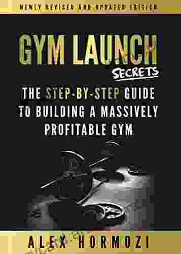 Gym Launch Secrets: The Step By Step Guide To Building A Massively Profitable Gym