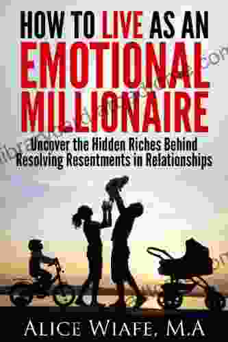 How To Live As An Emotional Millionaire: Uncover The Hidden Riches Behind Resolving Resentments In Relationships