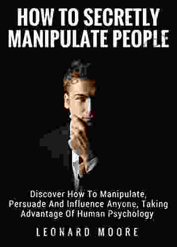 Manipulation: How To Secretly Manipulate People: Discover How To Manipulate Persuade And Influence Anyone Taking Advantage Of Human Psychology