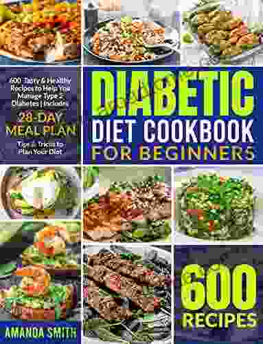 Diabetic Diet Cookbook For Beginners: 600 Tasty Healthy Recipes To Help You Manage Type 2 Diabetes Includes 28 Day Meal Plan And Tips Tricks To Plan Your Diet