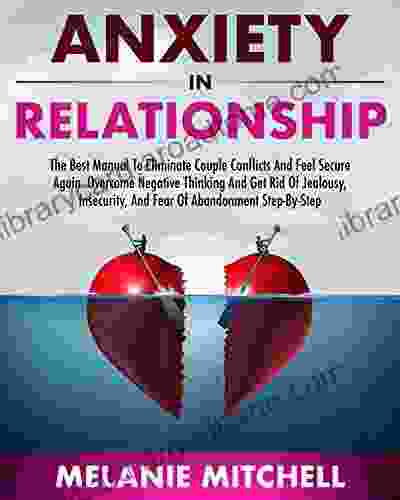 ANXIETY IN RELATIONSHIP: The Best Manual To Eliminate Couple Conflicts And Feel Secure Again Overcome Negative Thinking And Get Rid Of Jealousy Insecurity And Fear Of Abandonment Step By Step