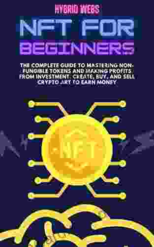 NFT For Beginners: The Complete Guide To Mastering Non Fungible Tokens And Making Profits From Investment Create Buy And Sell Crypto Art To Earn Money
