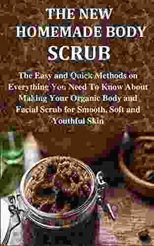 THE NEW HOMEMADE BODY SCRUB: The Easy And Quick Methods On Everything You Need To Know About Making Your Organic Body And Facial Scrub For Smooth Soft And Youthful Skin