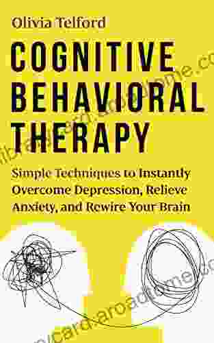 Cognitive Behavioral Therapy: Simple Techniques to Instantly Overcome Depression Relieve Anxiety and Rewire Your Brain