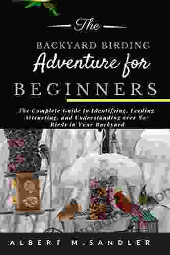 The Backyard Birding Adventure for Beginners: The Complete Guide to Identifying Feeding Attracting and Understanding over 80+ Birds in Your Backyard