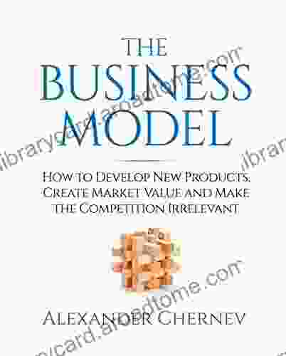 The Business Model: How to Develop New Products Create Market Value and Make the Competition Irrelevant