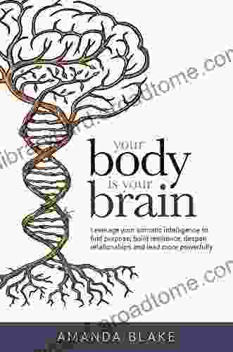 Your Body Is Your Brain: Leverage Your Somatic Intelligence To Find Purpose Build Resilience Deepen Relationships And Lead More Powerfully