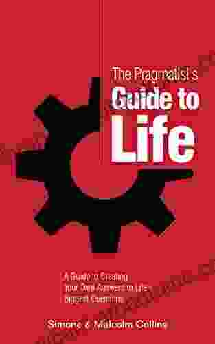 The Pragmatist S Guide To Life: A Guide To Creating Your Own Answers To Life S Biggest Questions (The Pragmatist S Guide 1)