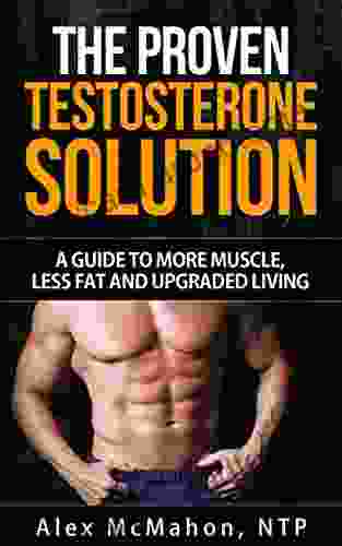 Testosterone: The Proven Testosterone Solution: A Guide To More Muscle Less Fat And Upgraded Living