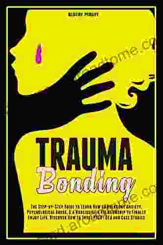 Trauma Bonding: The Step By Step Guide To Learn How To Overcome Anxiety Psychological Abuse A Narcissistic Relationship To Finally Enjoy Life Discover How To Treat PTSD Q A And Case Studies