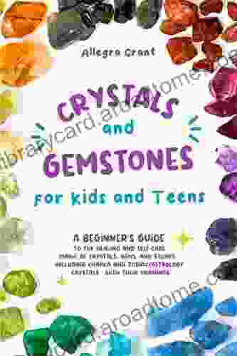 Crystals And Gemstones For Kids And Teens: A Beginner S Guide To The Healing And Self Care Magic Of Crystals Gems And Stones Including Chakra And Zodiac / Astrology Crystals With Their Meanings