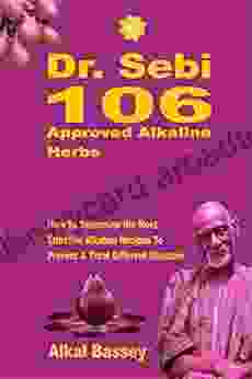 Dr Sebi 106 Approved Alkaline Herbs : How To Determine the Most Effective Alkaline Recipes To Prevent Treat Different Diseases