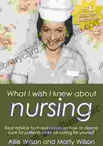 What I Wish I Knew About Nursing: Real Advice From Real Nurses On How To Deeply Care For Patients While Still Caring For Yourself