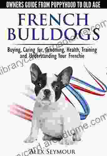 French Bulldogs Owners Guide From Puppy To Old Age Buying Caring For Grooming Health Training And Understanding Your Frenchie